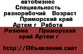 автобизнес › Специальность ­ разнорабочий › Возраст ­ 33 - Приморский край, Артем г. Работа » Резюме   . Приморский край,Артем г.